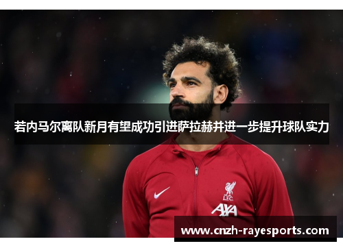 若内马尔离队新月有望成功引进萨拉赫并进一步提升球队实力 若内马尔离队新月有望成功引进萨拉赫并进一步提升球队实力