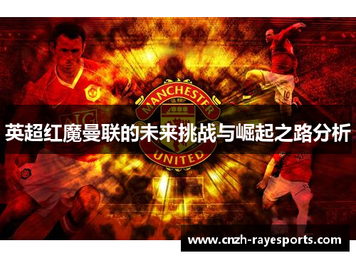 英超红魔曼联的未来挑战与崛起之路分析 英超红魔曼联的未来挑战与崛起之路分析