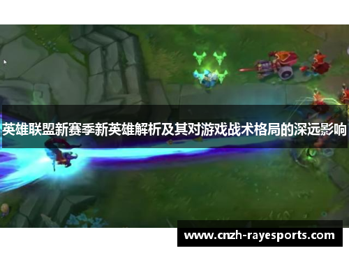 英雄联盟新赛季新英雄解析及其对游戏战术格局的深远影响 英雄联盟新赛季新英雄解析及其对游戏战术格局的深远影响