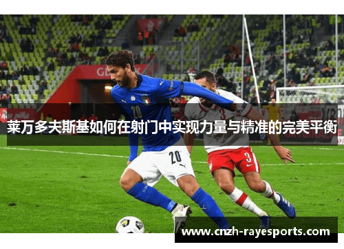 莱万多夫斯基如何在射门中实现力量与精准的完美平衡 莱万多夫斯基如何在射门中实现力量与精准的完美平衡