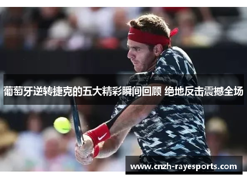 葡萄牙逆转捷克的五大精彩瞬间回顾 绝地反击震撼全场 葡萄牙逆转捷克的五大精彩瞬间回顾 绝地反击震撼全场