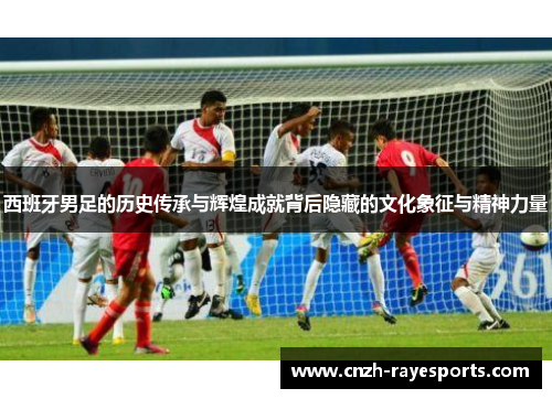 西班牙男足的历史传承与辉煌成就背后隐藏的文化象征与精神力量 西班牙男足的历史传承与辉煌成就背后隐藏的文化象征与精神力量