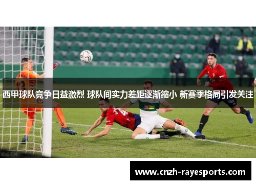 西甲球队竞争日益激烈 球队间实力差距逐渐缩小 新赛季格局引发关注 西甲球队竞争日益激烈 球队间实力差距逐渐缩小 新赛季格局引发关注