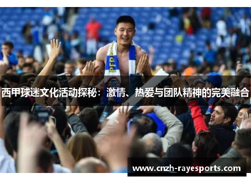 西甲球迷文化活动探秘:激情、热爱与团队精神的完美融合 西甲球迷文化活动探秘:激情、热爱与团队精神的完美融合