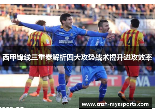 西甲锋线三重奏解析四大攻势战术提升进攻效率 西甲锋线三重奏解析四大攻势战术提升进攻效率
