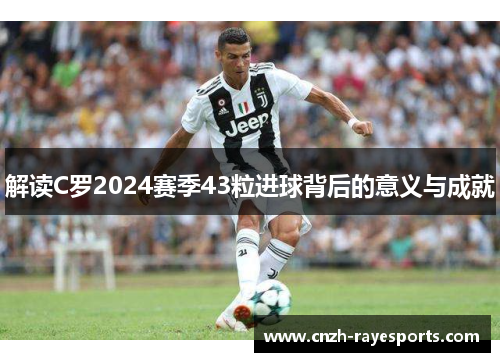 解读C罗2024赛季43粒进球背后的意义与成就 解读C罗2024赛季43粒进球背后的意义与成就