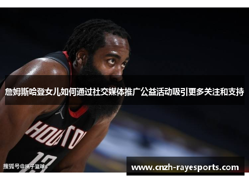 詹姆斯哈登女儿如何通过社交媒体推广公益活动吸引更多关注和支持 詹姆斯哈登女儿如何通过社交媒体推广公益活动吸引更多关注和支持