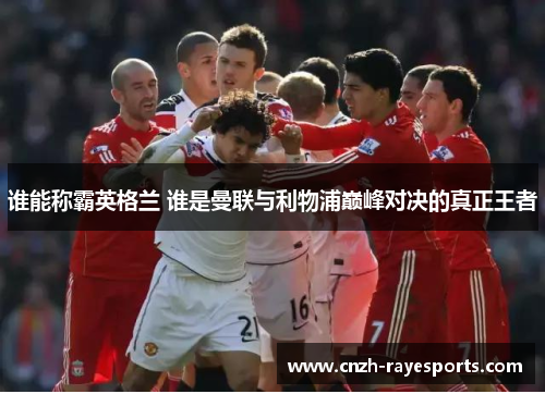 谁能称霸英格兰 谁是曼联与利物浦巅峰对决的真正王者 谁能称霸英格兰 谁是曼联与利物浦巅峰对决的真正王者