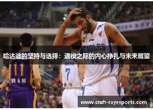 哈达迪的坚持与选择:退役之际的内心挣扎与未来展望 哈达迪的坚持与选择:退役之际的内心挣扎与未来展望