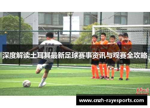 深度解读土耳其最新足球赛事资讯与观赛全攻略 深度解读土耳其最新足球赛事资讯与观赛全攻略