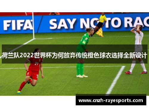 荷兰队2022世界杯为何放弃传统橙色球衣选择全新设计 荷兰队2022世界杯为何放弃传统橙色球衣选择全新设计