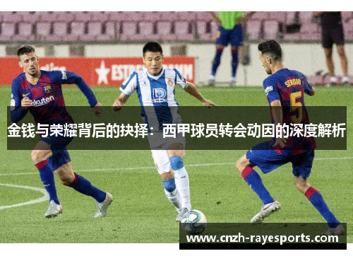 金钱与荣耀背后的抉择:西甲球员转会动因的深度解析 金钱与荣耀背后的抉择:西甲球员转会动因的深度解析