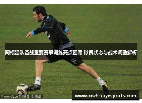 阿根廷队备战重要赛事训练亮点回顾 球员状态与战术调整解析