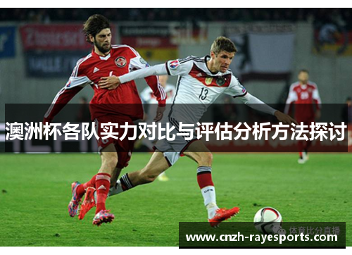 澳洲杯各队实力对比与评估分析方法探讨 澳洲杯各队实力对比与评估分析方法探讨