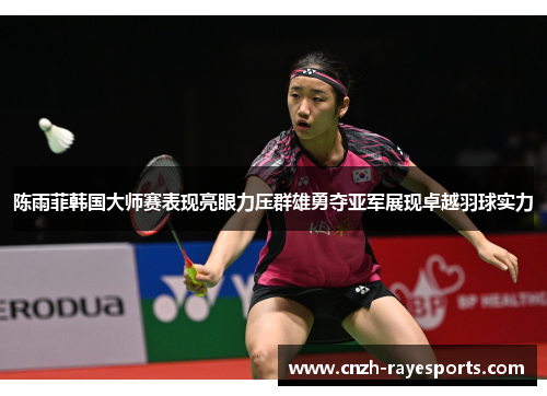 陈雨菲韩国大师赛表现亮眼力压群雄勇夺亚军展现卓越羽球实力 陈雨菲韩国大师赛表现亮眼力压群雄勇夺亚军展现卓越羽球实力