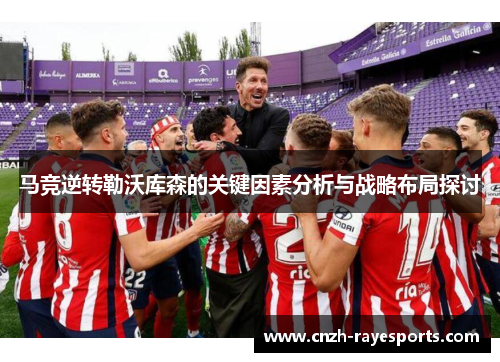马竞逆转勒沃库森的关键因素分析与战略布局探讨 马竞逆转勒沃库森的关键因素分析与战略布局探讨