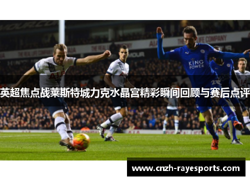 英超焦点战莱斯特城力克水晶宫精彩瞬间回顾与赛后点评 英超焦点战莱斯特城力克水晶宫精彩瞬间回顾与赛后点评