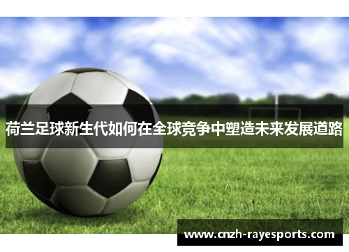 荷兰足球新生代如何在全球竞争中塑造未来发展道路 荷兰足球新生代如何在全球竞争中塑造未来发展道路