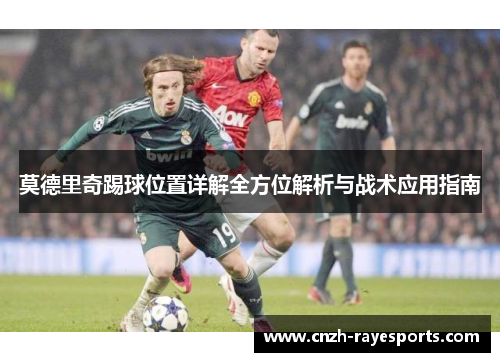 莫德里奇踢球位置详解全方位解析与战术应用指南 莫德里奇踢球位置详解全方位解析与战术应用指南