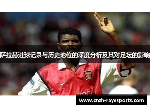 萨拉赫进球记录与历史地位的深度分析及其对足坛的影响