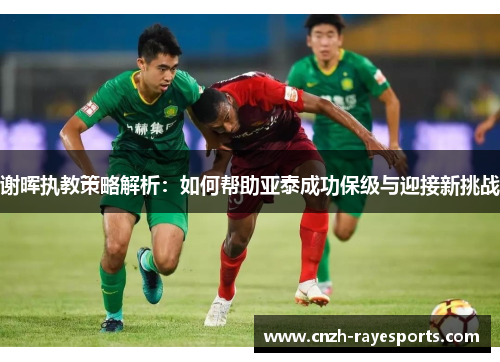 谢晖执教策略解析:如何帮助亚泰成功保级与迎接新挑战 谢晖执教策略解析:如何帮助亚泰成功保级与迎接新挑战