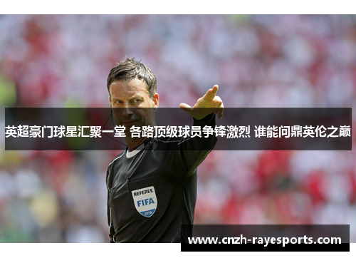 英超豪门球星汇聚一堂 各路顶级球员争锋激烈 谁能问鼎英伦之巅 英超豪门球星汇聚一堂 各路顶级球员争锋激烈 谁能问鼎英伦之巅