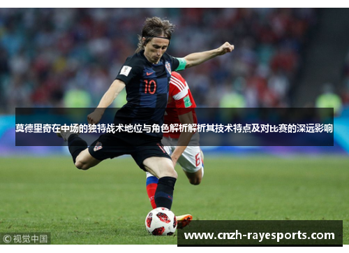 莫德里奇在中场的独特战术地位与角色解析解析其技术特点及对比赛的深远影响