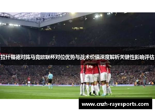 拉什福德对阵马竞欧联杯对位优势与战术价值深度解析关键性影响评估