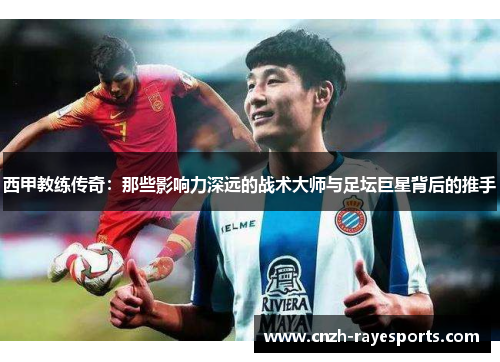 西甲教练传奇:那些影响力深远的战术大师与足坛巨星背后的推手 西甲教练传奇:那些影响力深远的战术大师与足坛巨星背后的推手