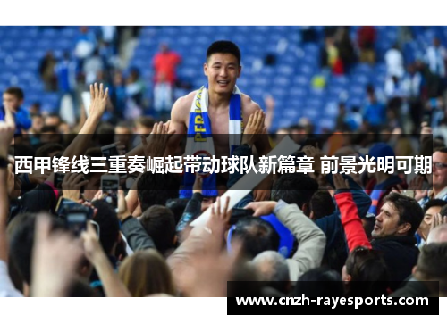 西甲锋线三重奏崛起带动球队新篇章 前景光明可期 西甲锋线三重奏崛起带动球队新篇章 前景光明可期