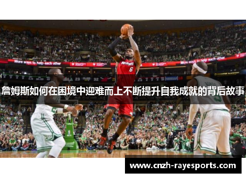 詹姆斯如何在困境中迎难而上不断提升自我成就的背后故事 詹姆斯如何在困境中迎难而上不断提升自我成就的背后故事
