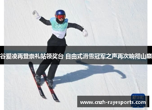 谷爱凌再登崇礼站领奖台 自由式滑雪冠军之声再次响彻山巅 谷爱凌再登崇礼站领奖台 自由式滑雪冠军之声再次响彻山巅