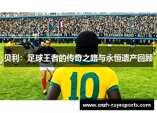 贝利：足球王者的传奇之路与永恒遗产回顾