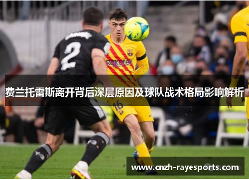 费兰托雷斯离开背后深层原因及球队战术格局影响解析 费兰托雷斯离开背后深层原因及球队战术格局影响解析