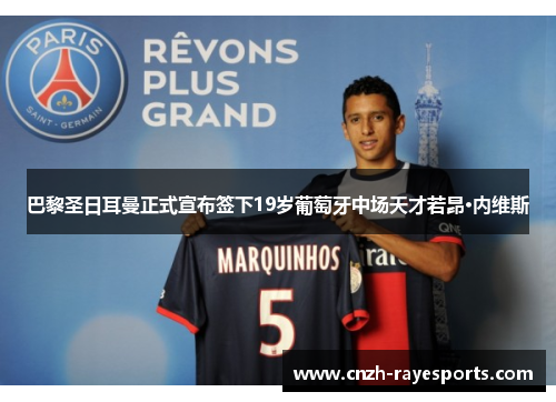 巴黎圣日耳曼正式宣布签下19岁葡萄牙中场天才若昂·内维斯