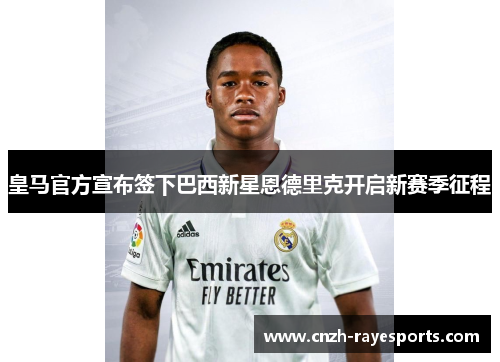 皇马官方宣布签下巴西新星恩德里克开启新赛季征程