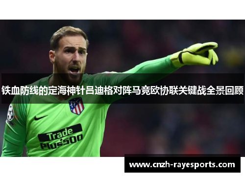 铁血防线的定海神针吕迪格对阵马竞欧协联关键战全景回顾 铁血防线的定海神针吕迪格对阵马竞欧协联关键战全景回顾