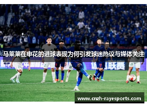 马莱莱在申花的进球表现为何引发球迷热议与媒体关注